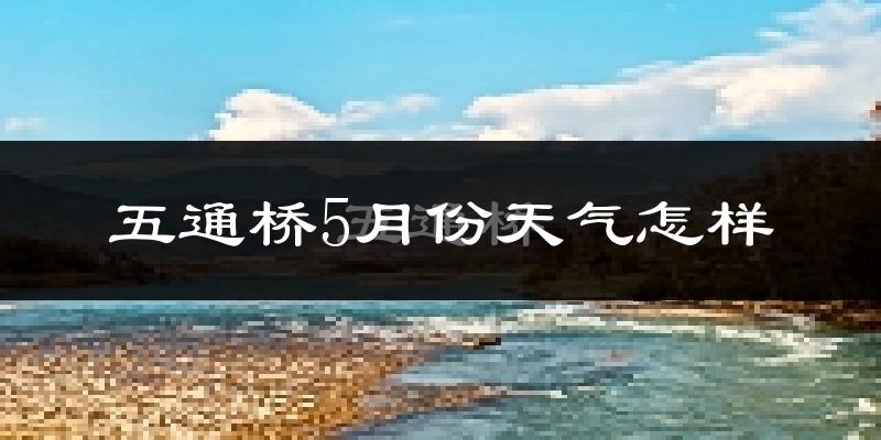五通桥5月份天气怎样?五通桥五月冷吗?