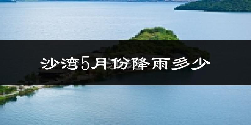 沙湾5月份降雨多少?