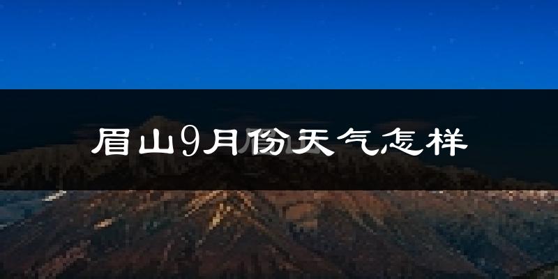 眉山9月份天气怎样?眉山九月热吗?