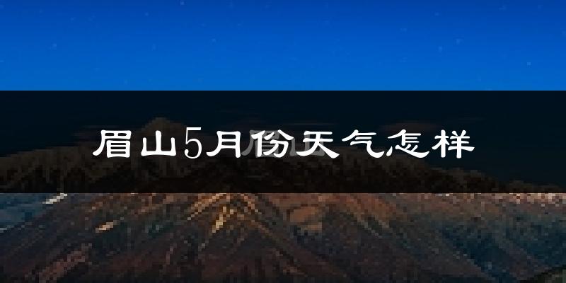 眉山市5月份天气如何?很热吗?