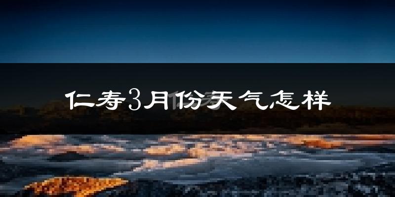 仁寿县3月份天气如何?冷热情况怎么样?