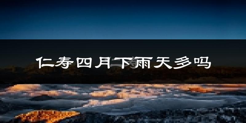 仁寿四月下雨天多吗?仁寿4月份降雨量多少?