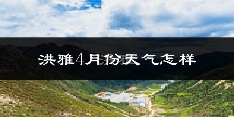 洪雅县4月份天气如何?冷热情况怎么样?