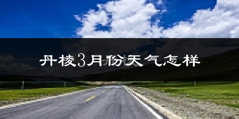 丹棱县3月份天气如何?冷吗?
