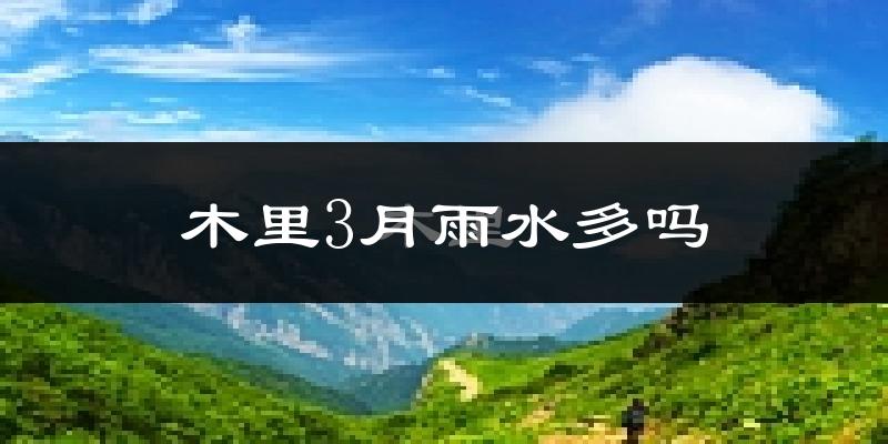 木里3月雨水多吗?