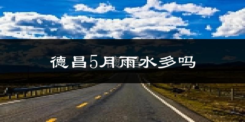德昌5月雨水多吗?
