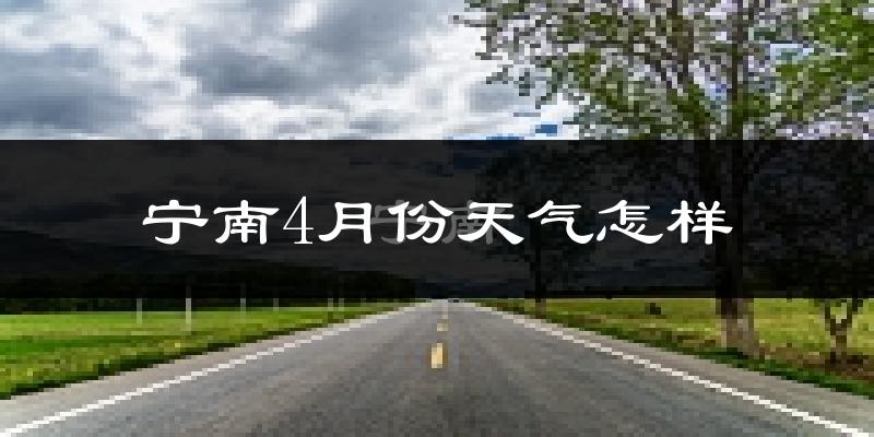 宁南县4月份天气如何?天气冷热情况分析