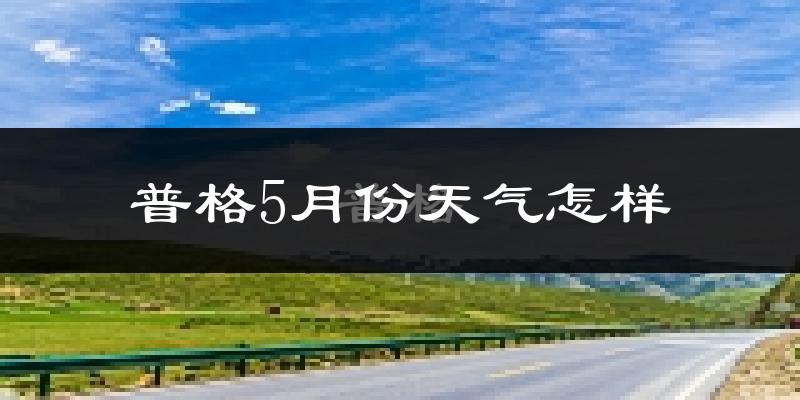 普格县5月份天气如何?会很冷或很热吗?