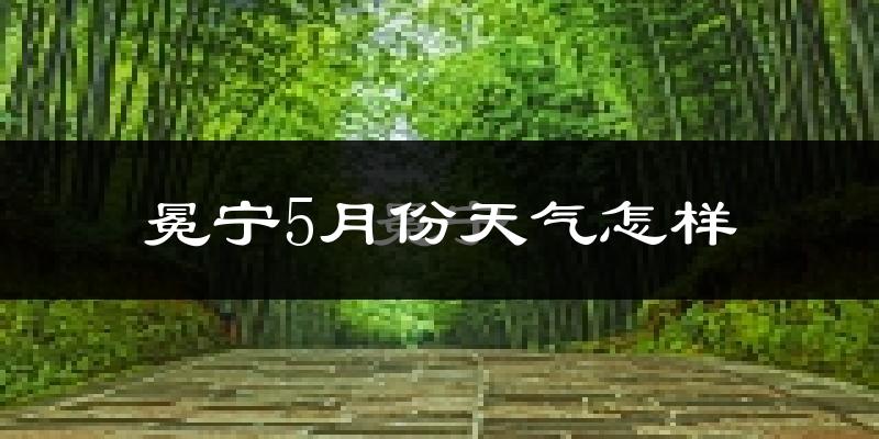 冕宁县5月份天气如何?冷热情况分析