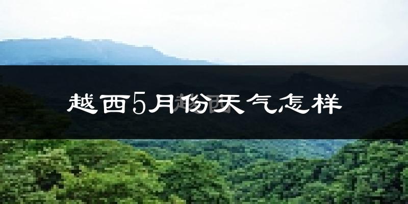 越西县5月份天气如何?很冷或很热吗?
