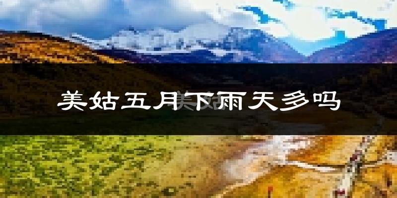 美姑五月下雨天多吗?美姑5月份降雨量多少?
