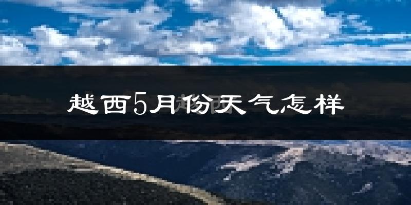 越西县5月份天气如何?很冷吗?