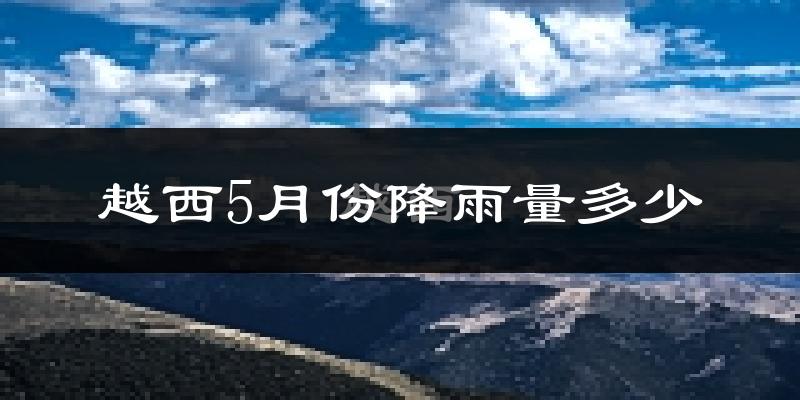 越西5月份降雨量多少?越西五月下雨多吗?