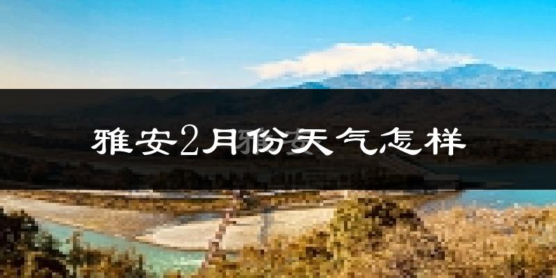 雅安市2月份天气如何?冷吗?