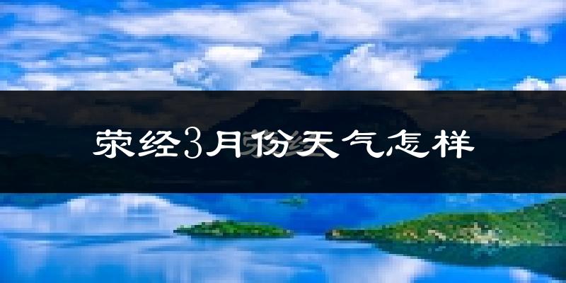 荥经县3月份天气如何?冷吗?