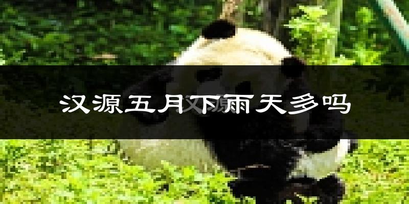 汉源五月下雨天多吗?汉源5月份降雨量多少?