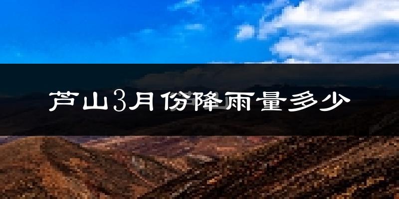 芦山3月份降雨量多少?芦山三月下雨多吗?