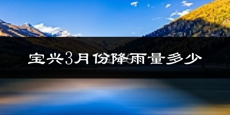 宝兴3月份降雨量多少?宝兴三月下雨多吗?