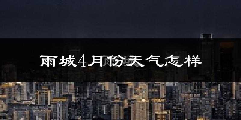 雨城4月份天气怎样?雨城四月冷不冷?