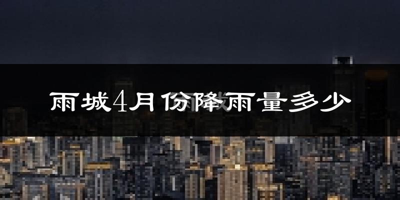 雨城4月份降雨量多少?雨城四月下雨多吗?