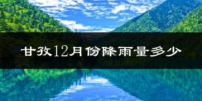 甘孜12月份降雨量多少?甘孜十二月下雨多吗?