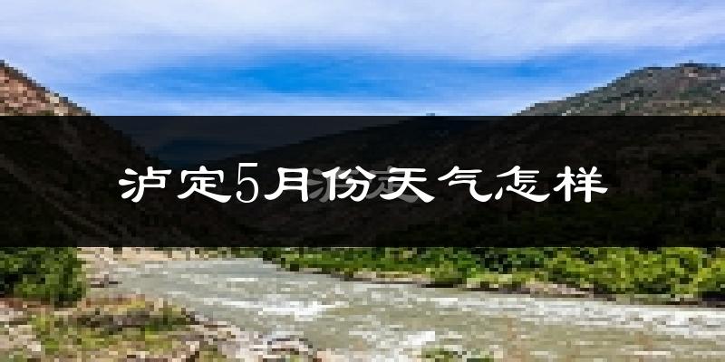 泸定县5月份天气如何?很热吗?