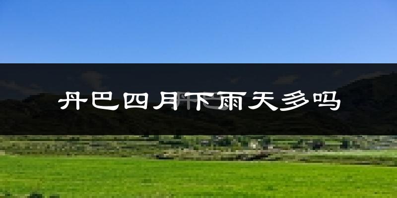 丹巴四月下雨天多吗?丹巴4月份降雨量多少?