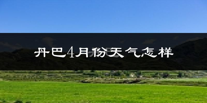 丹巴县4月份天气如何?冷吗?