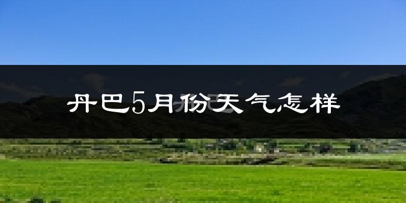 丹巴县5月天气如何?很热吗?