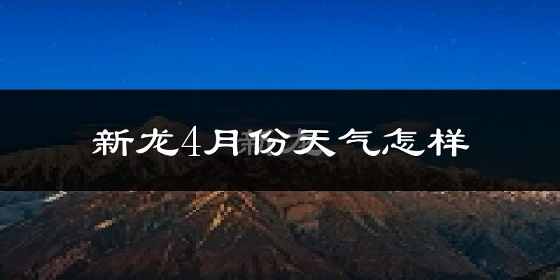 新龙县4月份天气如何?冷吗?