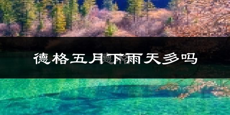 德格五月下雨天多吗?德格5月份降雨量多少?
