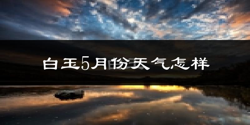 白玉县5月份天气如何?很冷吗?