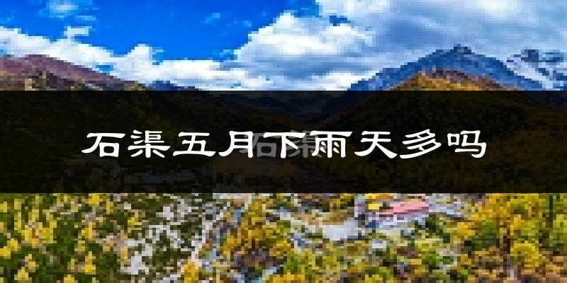 石渠五月下雨天多吗?石渠5月份降雨量多少?