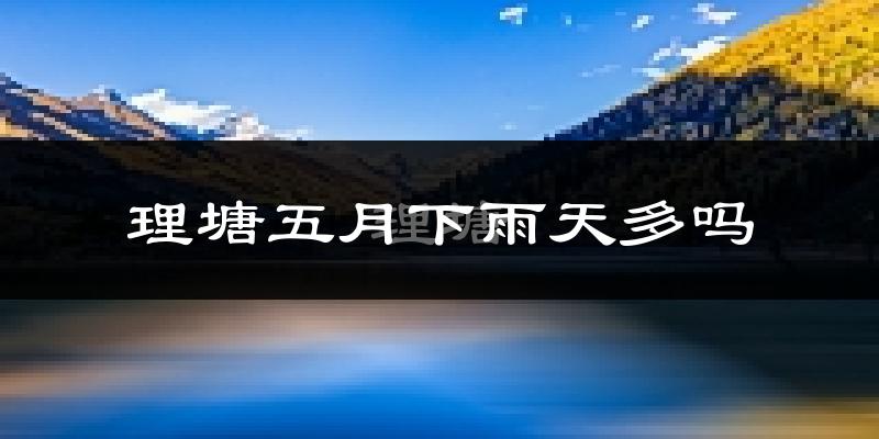 理塘五月下雨天多吗?理塘5月份降雨量多少?