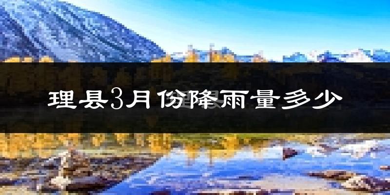 理县3月份降雨量多少?理县三月下雨多吗?