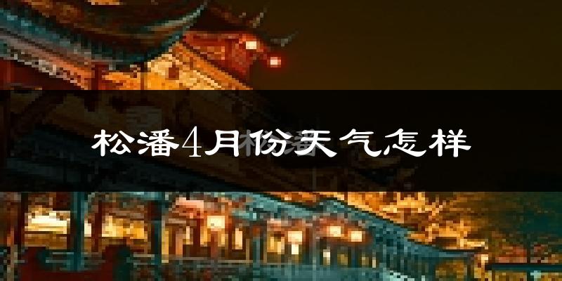 松潘县4月份天气如何?天气冷吗?