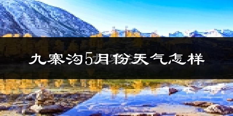 九寨沟县5月份天气如何?会很冷吗?