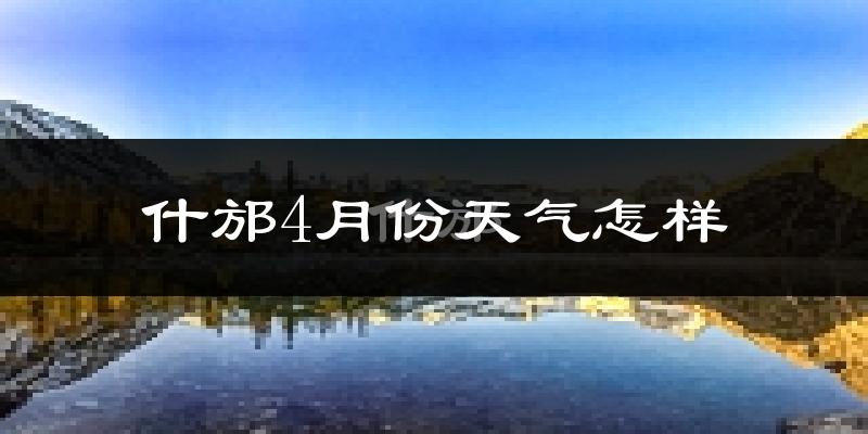 什邡市4月份天气如何?冷热情况怎么样?