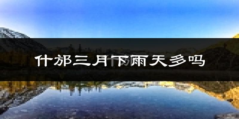 什邡三月下雨天多吗?什邡3月份降雨量多少?