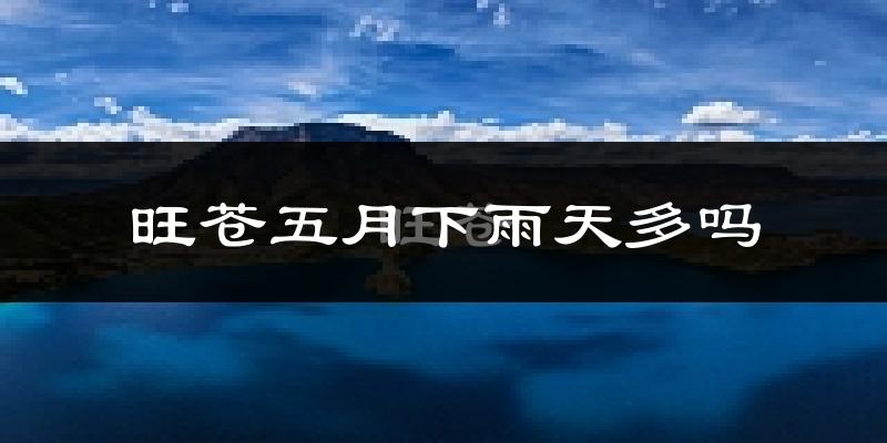 旺苍五月下雨天多吗?旺苍5月份降雨量多少?