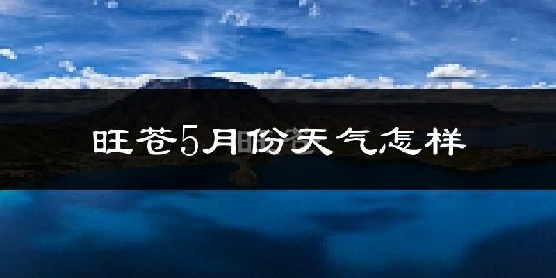 旺苍县5月份天气如何?很热吗?