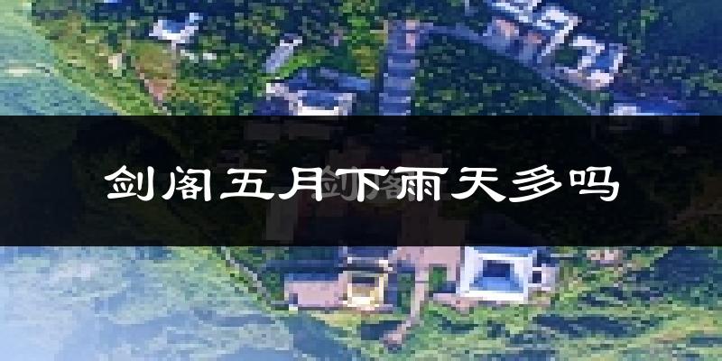 剑阁五月下雨天多吗?剑阁5月份降雨量多少?