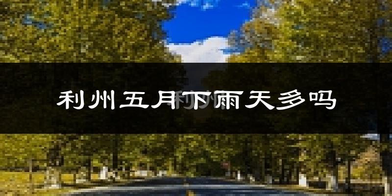 利州五月下雨天多吗?利州5月份降雨量多少?