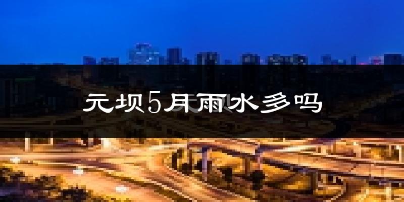 元坝5月雨水多吗?