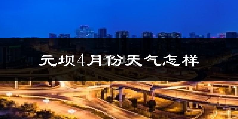 元坝4月份天气怎样?元坝四月冷不冷?