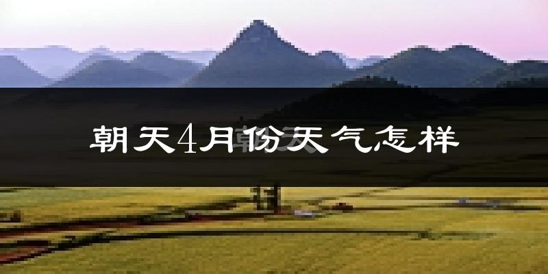 朝天4月份天气怎样?朝天四月冷吗?