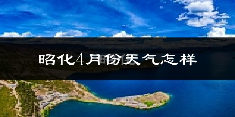 昭化4月份天气怎样?昭化四月冷不冷?