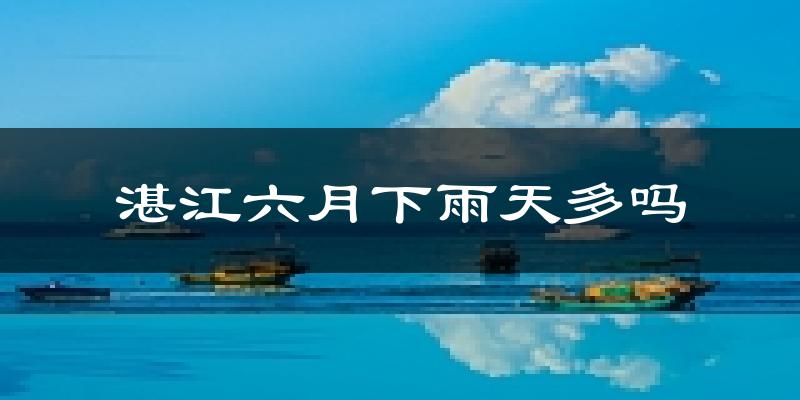 湛江六月下雨天多吗?湛江6月份降雨量多少?