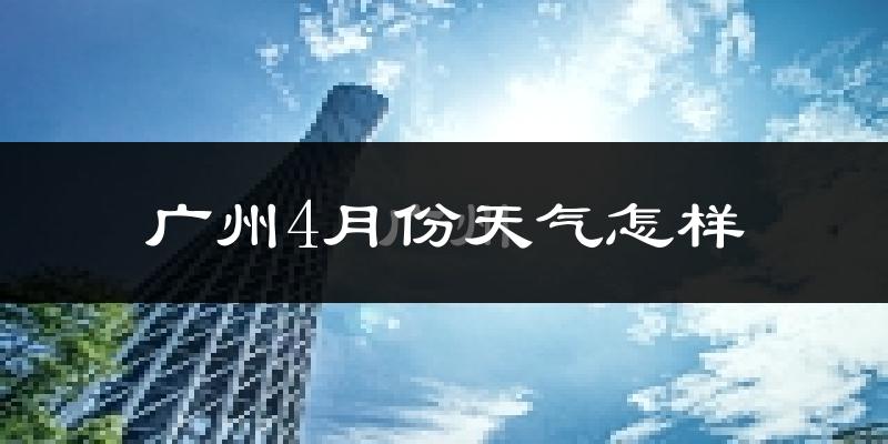 广州4月份天气如何?很热吗?