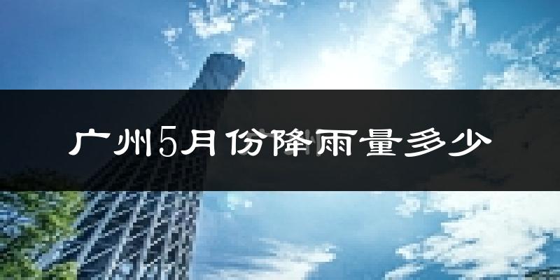 广州5月份降雨量多少?广州五月下雨多吗?
